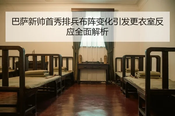 巴萨新帅首秀排兵布阵变化引发更衣室反应全面解析