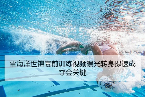 覃海洋世锦赛前训练视频曝光转身提速成夺金关键