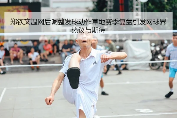 郑钦文温网后调整发球动作草地赛季复盘引发网球界热议与期待