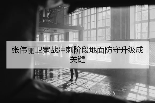 张伟丽卫冕战冲刺阶段地面防守升级成关键