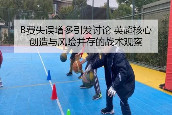 B费失误增多引发讨论 英超核心创造与风险并存的战术观察